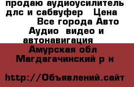 продаю аудиоусилитель длс и сабвуфер › Цена ­ 15 500 - Все города Авто » Аудио, видео и автонавигация   . Амурская обл.,Магдагачинский р-н